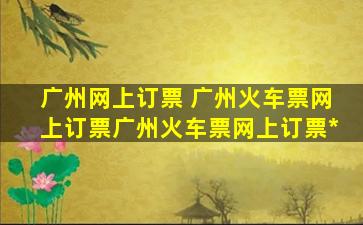 广州网上订票 广州火车票网上订票广州火车票网上订票*
